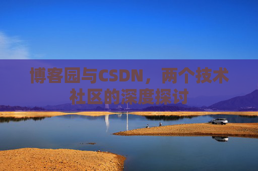 博客园与CSDN,两个技术社区的深度探讨 博客园与CSDN,两个技术社区的深度探讨
